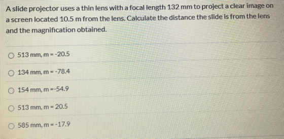 A slide projector uses a thin lens with a focal length 132 mm to project a clear image on a screen located 10.5 m from the le