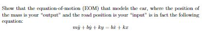Show that the equation-of-motion (EOM) that models the car, where the position of the mass is your output and the road posi