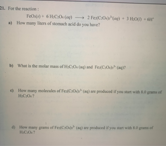 21. For the reaction : FeO3(s) + 6 H2C2O4 (aq) + 2 Fe2(C204)33(aq) + 3 H2O(l) + 6H* a) How many liters of stomach acid do yo