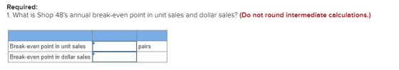 Required: 1. What is Shop 48s annual break-even point in unit sales and dollar sales? (Do not round intermediate calculation