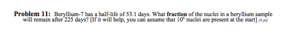 Problem 11: Beryllium-7 has a half-life of 53.1 days. What fraction of the nuclei in a beryllium sample will remain after 225