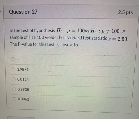 Question 27 2.5 pts In the test of hypothesis Ho := 100vs H, :p # 100. A sample of size 100 yields the standard test statisti
