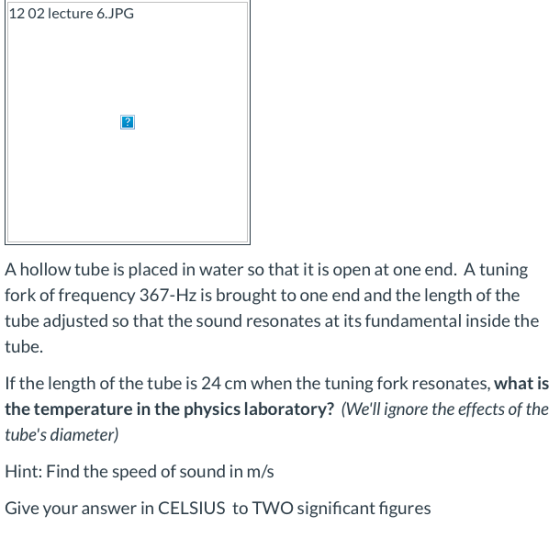 12 02 lecture 6.JPG A hollow tube is placed in water so that it is open at one end. A tuning fork of frequency 367-Hz is brou