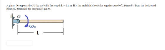 A pin at O supports the 5.3-kg rod with the length L = 2.1 m. If it has an initial clockwise angular speed of 2.9m rad/s, fro