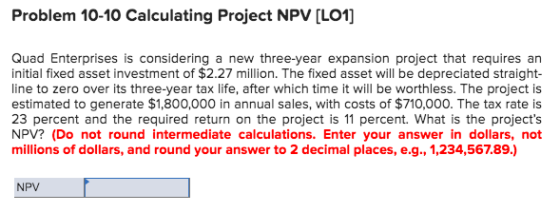 Problem 10-10 Calculating Project NPV [LO1] Quad Enterprises is considering a new three-year expansion project that requires