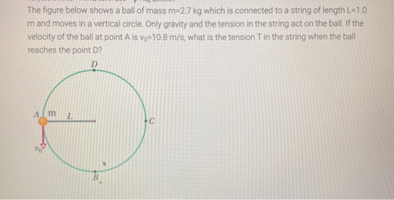 The figure below shows a ball of mass m=2.7 kg which is connected to a string of length L=1.0 m and moves in a vertical circl