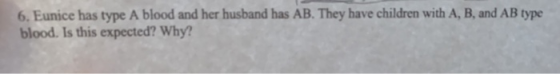 6. Eunice has type A blood and her husband has AB. They have children with A, B, and AB type blood. Is this expected? Why?