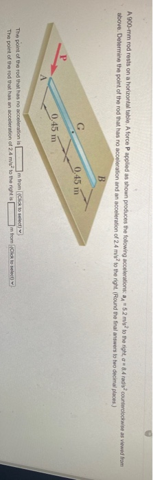 A 900 mm rod rests on a horizontal table. A force P applied as shown produces the following accelerations: A = 5.2 m/s to the