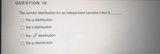 QUESTION 10 The correct distribution for an independent samples t-test is the z-distribution the t-distribution the x2 distri