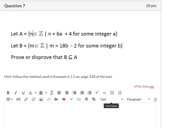 Question 7 10 pts Let A = {ne Z | n = 6a + 4 for some integer a} Let B = {me Z m = 18b - 2 for some integer b} Prove or dispr