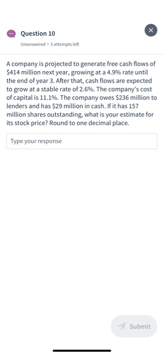 Question 10 Unanswered • 3 attempts left A company is projected to generate free cash flows of $414 million next year, growin