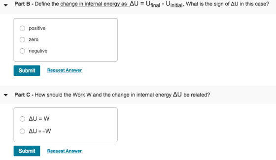 Part B-Define the change in internal energy as_Δυ-Ufinal-U initial, what is the sign of Δυ in this case? Opositive O zero O negative Submit Request Answer Part C-How should the work W and the change in internal energy Δυ be related? Submit Request Answer
