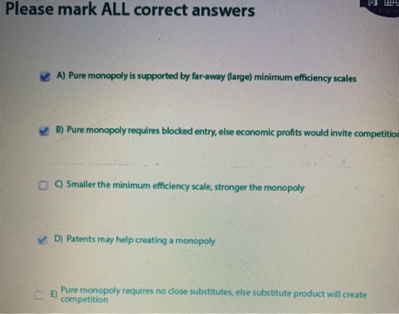 Please mark ALL correct answers A) Pure monopoly is supported by far-away (large) minimum efficiency scales B) Pure monopoly