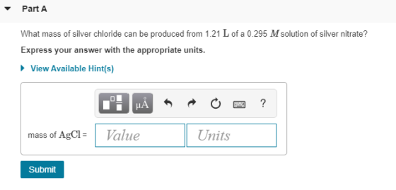 Part A What mass of silver chloride can be produced from 1.21 L of a 0.295 Msolution of silver nitrate? Express your answer w