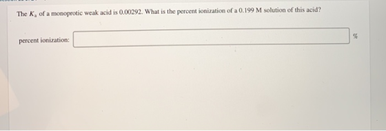 The K, of a monoprotic weak acid is 0.00292. What is the percent ionization of a 0.199 M solution of this acid? percent ioniz
