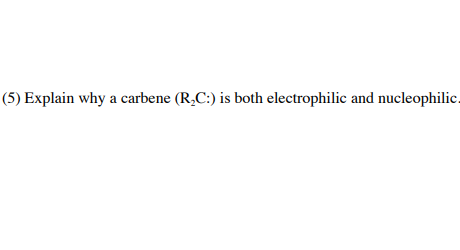 (5) Explain why a carbene (R_C:) is both electrophilic and nucleophilic