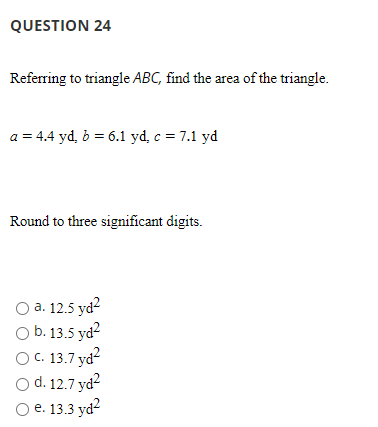 QUESTION 24 Referring to triangle ABC, find the area of the triangle. a = 4.4 yd, b = 6.1 yd. c = 7.1 yd Round to three signi