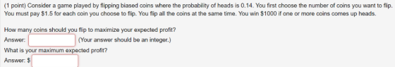 (1 point) Consider a game played by flipping biased coins where the probability of heads is 0.14. You first choose the number
