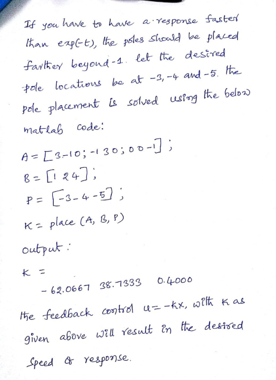 If you hsve ta have a Yesponse fuster than expe the peles hoaldb plaved Farlte beyoud - tet the destred 中de locatieus be at-3-4 and-5.hk Pele placemet solved uste belo matlab code: p= |-3-4-5 K- place CA, B, P) output 62.0667 38.7333 0.400o the feedback cobrol u--kx.ať as given above Will Yesult tte detifed Speed yespojse.