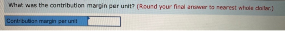 What was the contribution margin per unit? (Round your final answer to nearest whole dollar.) Contribution margin per unit