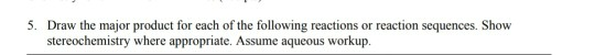 5. Draw the major product for each of the following reactions or reaction sequences. Show stereochemistry where appropriate.