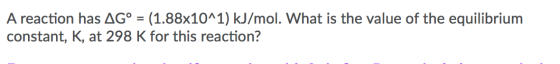 A reaction has AG° = (1.88x10^1) kJ/mol. What is the value of the equilibrium constant, K, at 298 K for this reaction?