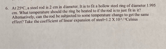 6. At 25°C, a steel rod is 2 cm in diameter. It is to fit a hollow steel ring of diameter 1.995 cm. What temperature should t