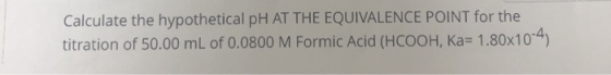 Calculate the hypothetical pH AT THE EQUIVALENCE POINT for the titration of 50.00 mL of 0.0800 M Formic Acid (HCOOH, Ka= 1.80