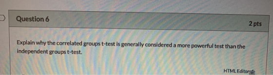 Question 6 2 pts Explain why the correlated groups t-test is generally considered a more powerful test than the independent g