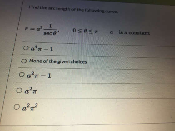 Find the arc length of the following curve. 1 sece 0<O<* a is a constant O a*r-1 O None of the given choices O a?7 - 1 O at O