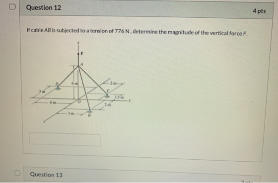 Question 12 4 pts If cable AB is subjected to a tension of 776 N, determine the magnitude of the vertical force F. Question 1