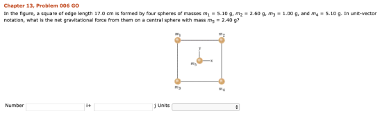Chapter 13, Problem 006 GO In the figure, a square of edge length 17.0 cm is formed by four spheres of masses m1 = 5.10 g, m2