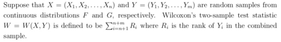 Suppose that X- (Xi, X2,.., Xn) and Y - (Y,Y2,..., Ym) are random samples from continuous distributions F and G, respectively. Wilcoxons two-sample test statistic W -W(X,Y) is defined to be Ri where Ri is the rank of Y in the combined sample. 1, Y2,.. . , Ym) are random samples from