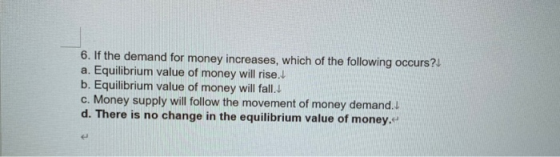 6. If the demand for money increases, which of the following occurs? a. Equilibrium value of money will rise. b. Equilibrium