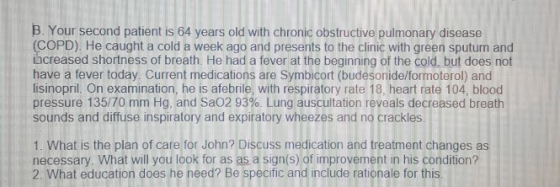 B. Your second patient is 64 years old with chronic obstructive pulmonary disease (COPD). He caught a cold a week ago and pre