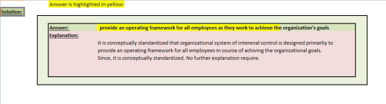 Answer is highlighted in yellow: Solution: Answer: provide an operating framework for all employees as they work to achieve the organizations goals Explanation: It is conceptually standardized that organizational system of interenal control is designed primarliy to provide an operating framework for all employees in course of achiving the organizational goals. Since, it is conceptually standardized. No further explanation require