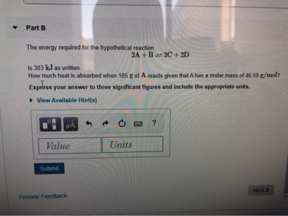 Part B The energy required for the hypothetical reaction 2A +B= 20 + 2D is 303 kJ as written How much heat is absorbed when 1