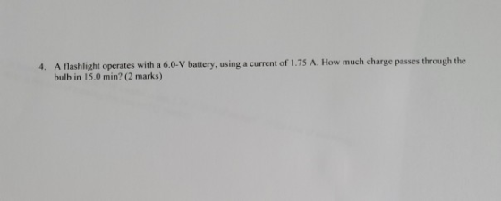 4. A flashlight operates with a 6.0-V battery, using a current of 1.75 A. How much charge passes through the bulb in 15.0 min