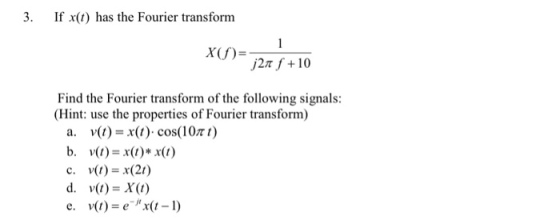 3. If x(t) has the Fourier transform j2π f + 10 Find the Fourier transform of the following signals Hint: use the properties of Fourier transform) a. v(t)-x(1):cos(10π t) d. v(t)X(t) e. v()-ex(t-1)