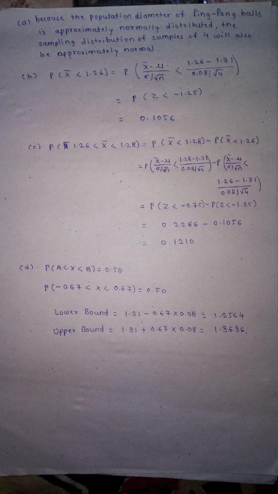 a because the population diameter of fing-Pon g beuls is approximed ely normally distributed, the sampling distribuution of samples of 4 will also be approximotely nor mel b) p CX < 1.26): p ( X-4-, 1,26-1,31 ㄑㄨ 1.28-1.3 1.26 1.3 210