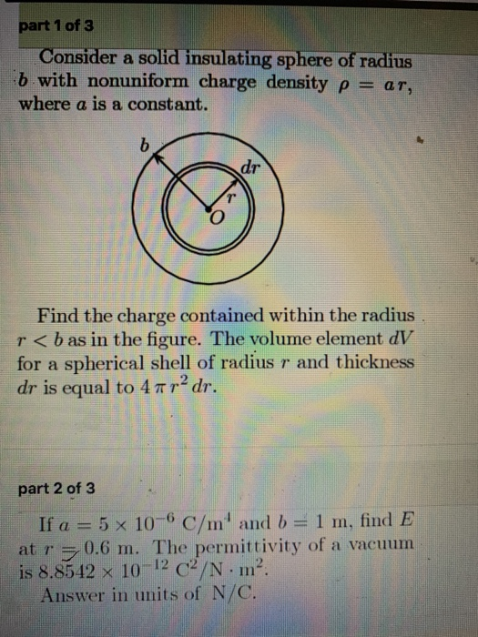 part 1 of 3 Consider a solid insulating sphere of radius b with nonuniform charge density p = ar, where a is a constant. Find