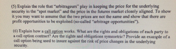 (5) Explain the role that arbitrageurs play in keeping the price for the underlying security in the spot market and the pric