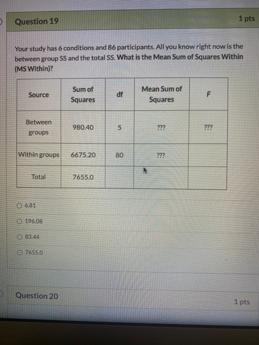 Question 19 1 pts Your study has 6 conditions and 86 participants. All you know right now is the between group SS and the tot