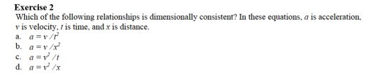Exercise2 Which of the following relationships is dimensionally consistent? In these equations, a is acceleration. v is velocity, t is time, andx is distance. c. a=t/t