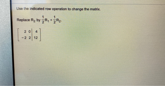 Use the indicated row operation to change the matrix. 1 Replace Ryby Ry + ZR2. 20 4 -2 212
