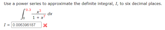 Use a power series to approximate the definite integral, I, to six decimal places. x3 dx 1 + 10.3 %* > I = 0.006396187 X