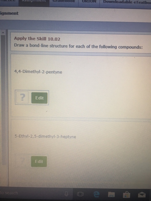 ION Downloadable eTextbo ignment Apply the Skill 10.02 Draw a bond-line structure for each of the following compounds: 4,4-Dimethyl-2-pentyne 2 Edit 5-Ethyl-2,5-dimethyl-3-heptyne Edit