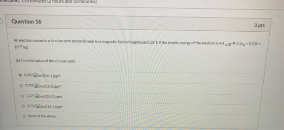 utes 12 hours and 50 minutes) Question 16 3 pts An electron moves in a circular path perpendicular to a magnetic field of mag