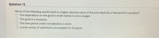 Question 12 Which of the following would result in a higher absolute value of the price elasticity of demand for a product? T
