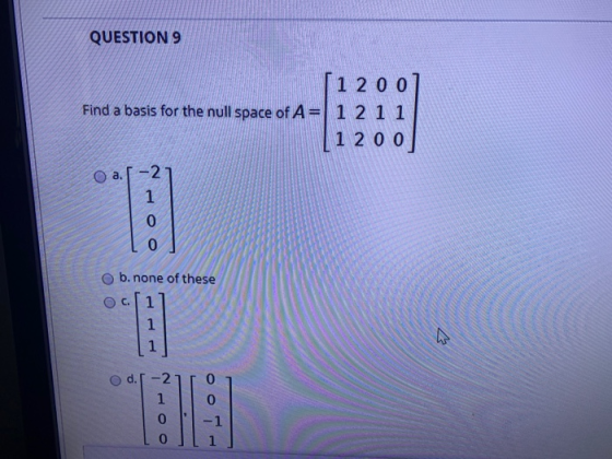 QUESTION 9 [1200 Find a basis for the null space of A= 1 2 1 1 [ 1 200 O a.[-2 1 0 0 b. none of these 1 1 d. 0 -1 0